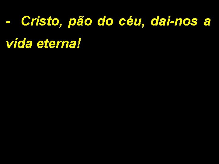 - Cristo, pão do céu, dai-nos a vida eterna! 