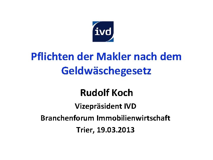 Pflichten der Makler nach dem Geldwäschegesetz Rudolf Koch Vizepräsident IVD Branchenforum Immobilienwirtschaft Trier, 19.