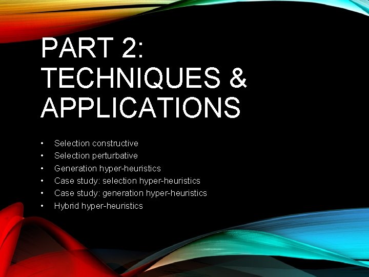 PART 2: TECHNIQUES & APPLICATIONS • • • Selection constructive Selection perturbative Generation hyper-heuristics