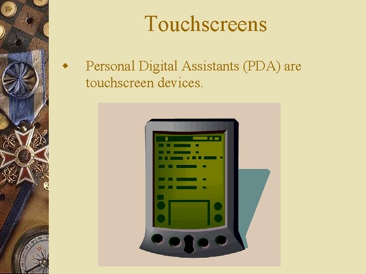 Touchscreens w Personal Digital Assistants (PDA) are touchscreen devices. 