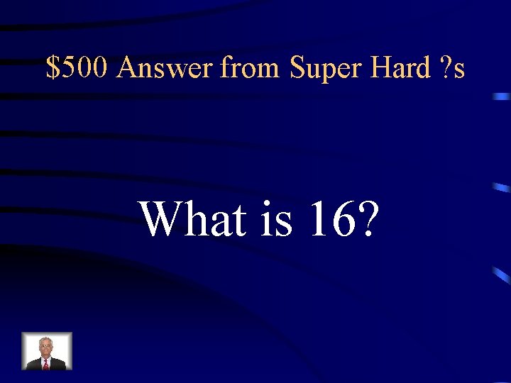 $500 Answer from Super Hard ? s What is 16? 