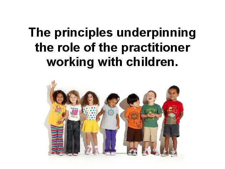 The principles underpinning the role of the practitioner working with children. 