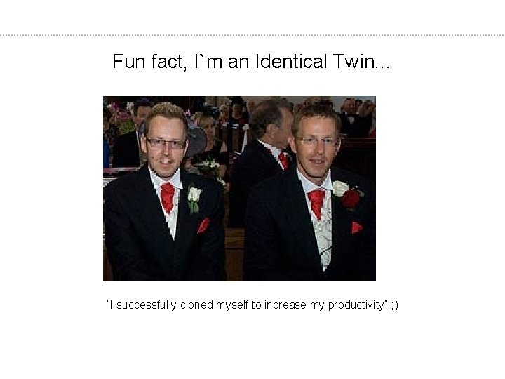 Fun fact, I`m an Identical Twin. . . ”I successfully cloned myself to increase
