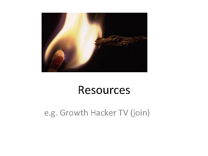 Resources e. g. Growth Hacker TV (join) 