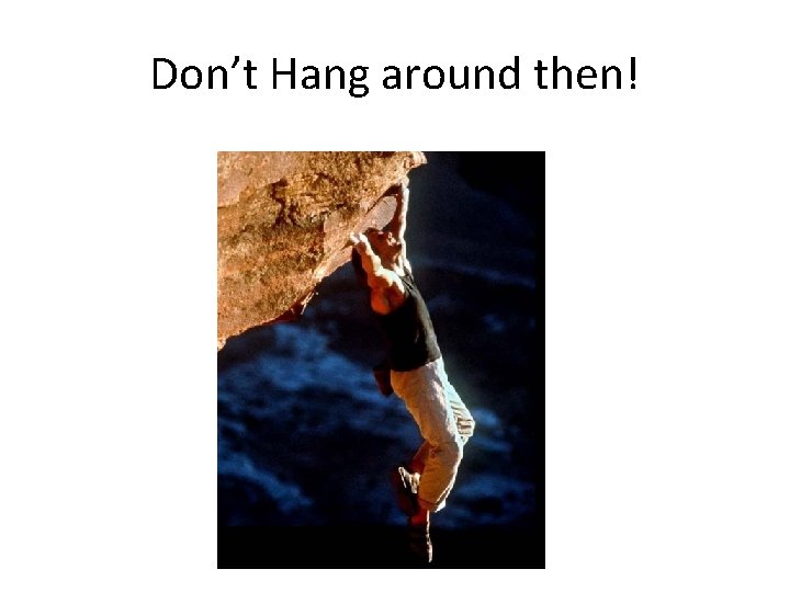 Don’t Hang around then! 