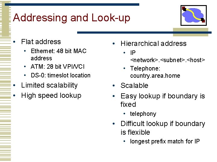 Addressing and Look-up • Flat address • Ethernet: 48 bit MAC address • ATM: