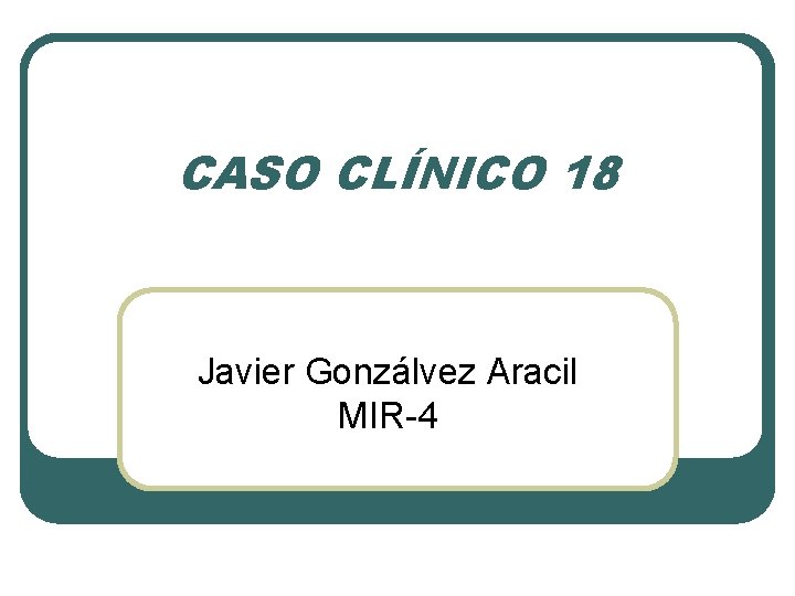 CASO CLÍNICO 18 Javier Gonzálvez Aracil MIR-4 
