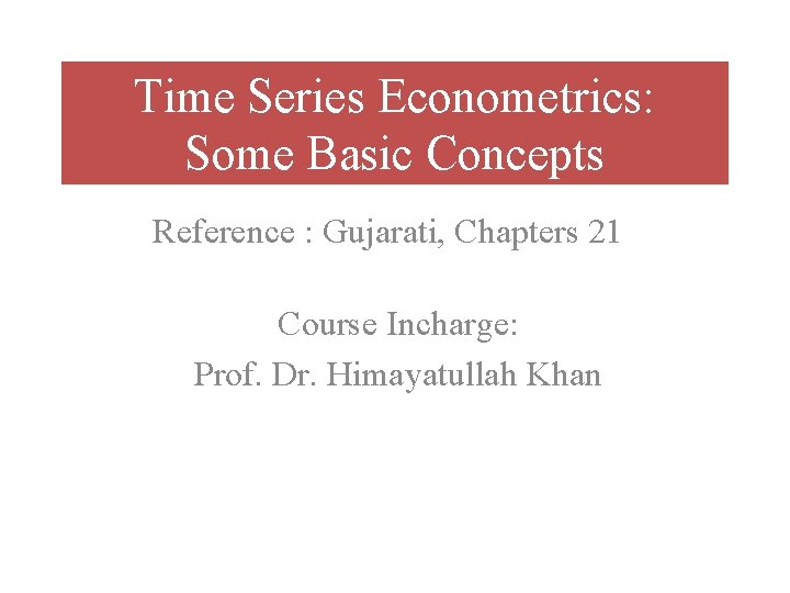 Time Series Econometrics: Some Basic Concepts Reference : Gujarati, Chapters 21 Course Incharge: Prof.