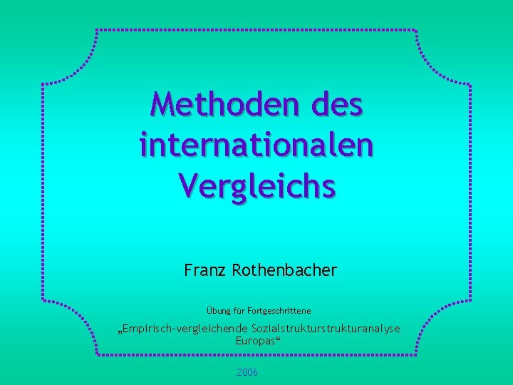 Methoden des internationalen Vergleichs Franz Rothenbacher Übung für Fortgeschrittene „Empirisch-vergleichende Sozialstrukturanalyse Europas“ 2006 