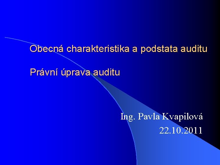 Obecná charakteristika a podstata auditu Právní úprava auditu Ing. Pavla Kvapilová 22. 10. 2011