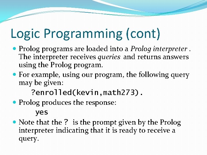 Logic Programming (cont) Prolog programs are loaded into a Prolog interpreter. The interpreter receives