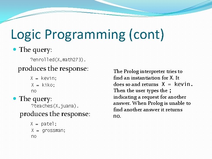 Logic Programming (cont) The query: ? enrolled(X, math 273). produces the response: X =