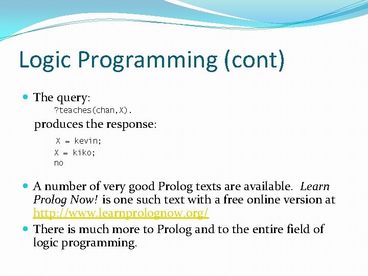 Logic Programming (cont) The query: ? teaches(chan, X). produces the response: X = kevin;