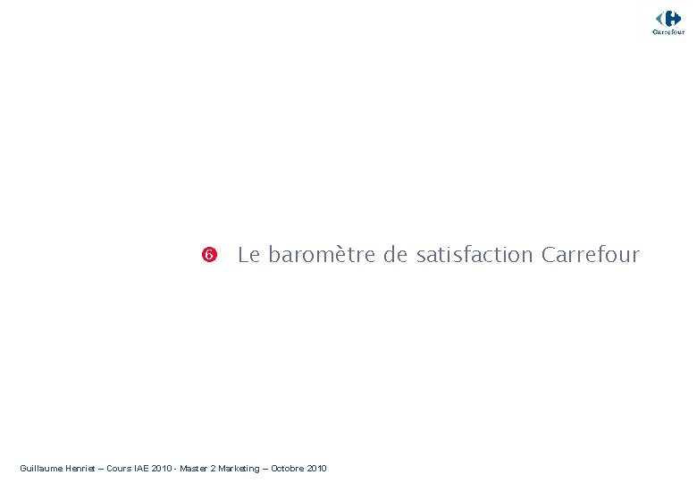  Le baromètre de satisfaction Carrefour Guillaume Henriet – Cours IAE 2010 - Master