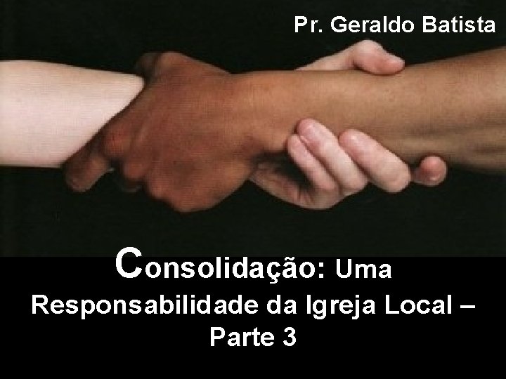 Pr. Geraldo Batista Consolidação: Uma Responsabilidade da Igreja Local – Parte 3 