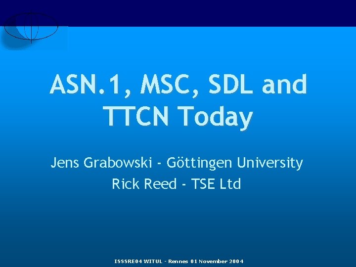ASN. 1, MSC, SDL and TTCN Today Jens Grabowski - Göttingen University Rick Reed ASN. 1, MSC, SDL and TTCN Today Jens Grabowski - Göttingen University Rick Reed