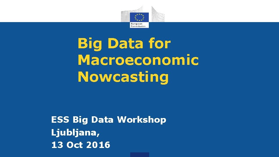 Big Data for Macroeconomic Nowcasting ESS Big Data Workshop Ljubljana, 13 Oct 2016 