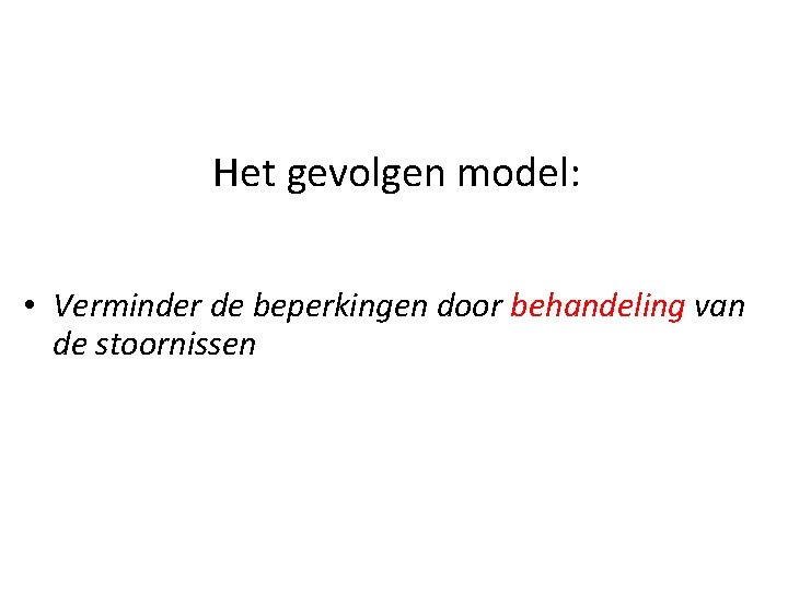 Het gevolgen model: • Verminder de beperkingen door behandeling van de stoornissen 