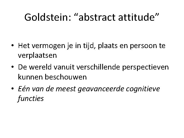 Goldstein: “abstract attitude” • Het vermogen je in tijd, plaats en persoon te verplaatsen