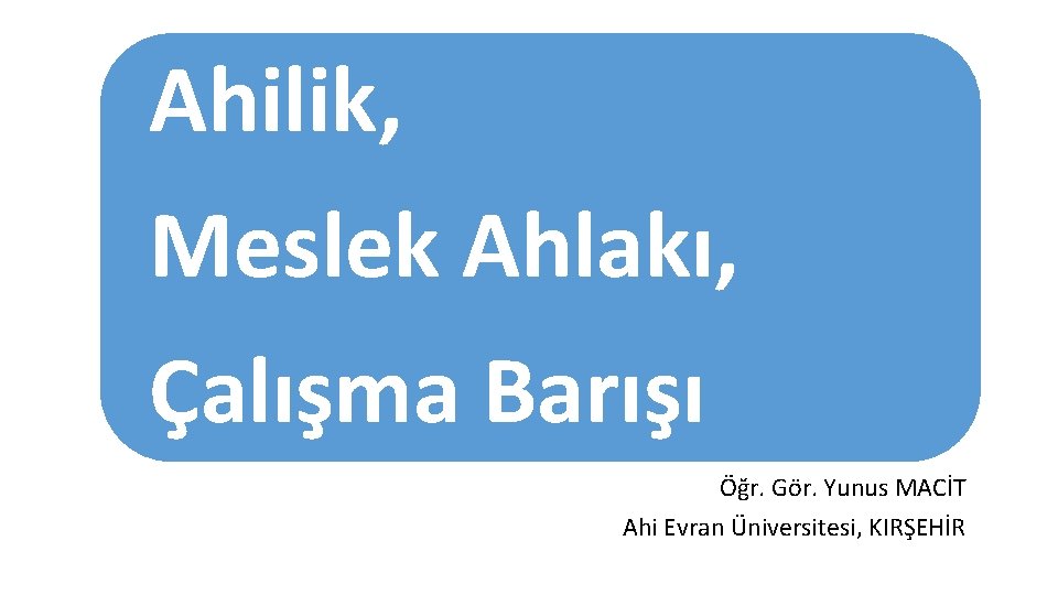 Ahilik, Meslek Ahlakı, Çalışma Barışı Öğr. Gör. Yunus MACİT Ahi Evran Üniversitesi, KIRŞEHİR 