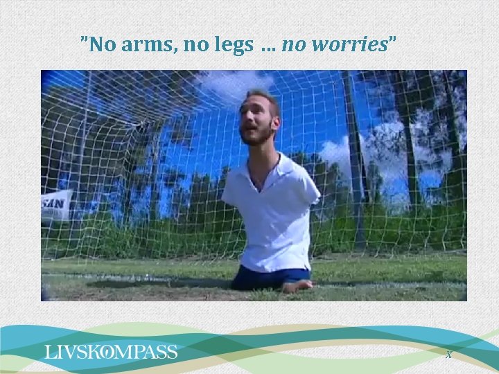 ”No arms, no legs … no worries” X ”No arms, no legs … no worries” X