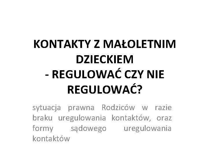 KONTAKTY Z MAŁOLETNIM DZIECKIEM - REGULOWAĆ CZY NIE REGULOWAĆ? sytuacja prawna Rodziców w razie