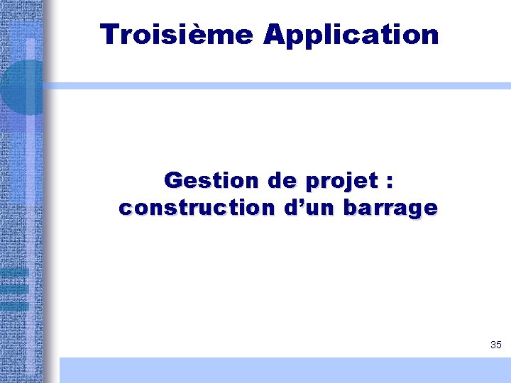 Troisième Application Gestion de projet : construction d’un barrage 35 Troisième Application Gestion de projet : construction d’un barrage 35