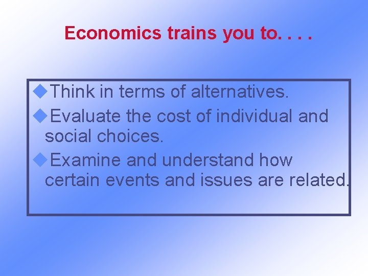 Economics trains you to. . u. Think in terms of alternatives. u. Evaluate the