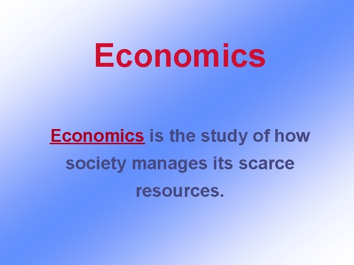 Economics is the study of how society manages its scarce resources. 