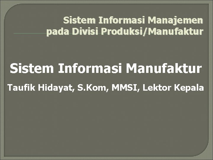 Sistem Informasi Manajemen pada Divisi Produksi/Manufaktur Sistem Informasi Manufaktur Taufik Hidayat, S. Kom, MMSI,