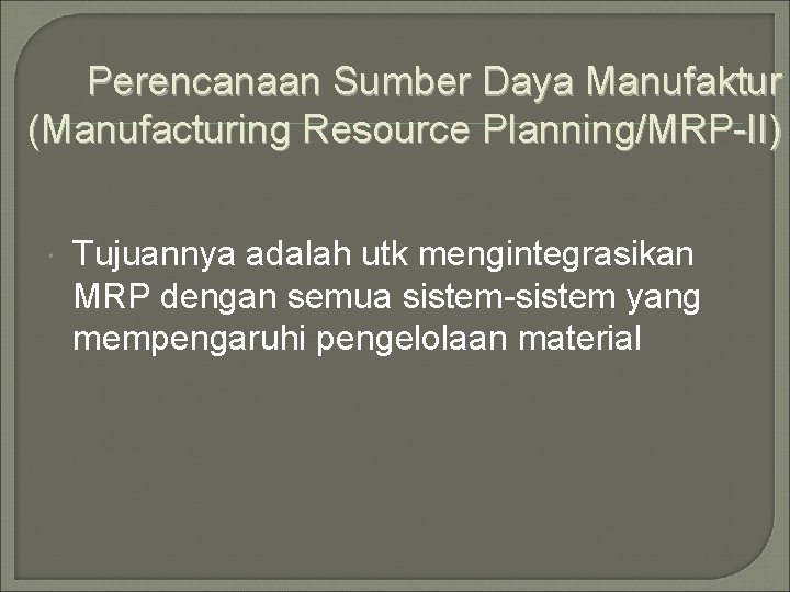 Perencanaan Sumber Daya Manufaktur (Manufacturing Resource Planning/MRP-II) Tujuannya adalah utk mengintegrasikan MRP dengan semua