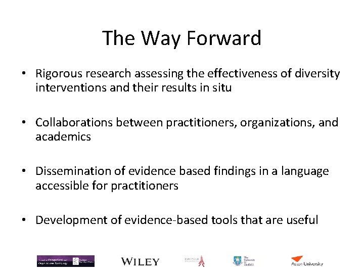 The Way Forward • Rigorous research assessing the effectiveness of diversity interventions and their The Way Forward • Rigorous research assessing the effectiveness of diversity interventions and their
