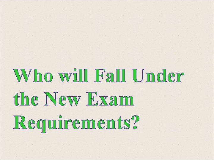 Who will Fall Under the New Exam Requirements? 