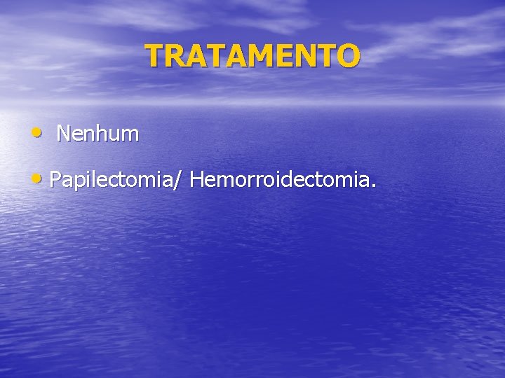 TRATAMENTO • Nenhum • Papilectomia/ Hemorroidectomia. 