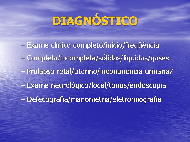 DIAGNÓSTICO – Exame clínico completo/início/freqüência – Completa/incompleta/sólidas/liquidas/gases – Prolapso retal/uterino/incontinência urinaria? – Exame neurológico/local/tonus/endoscopia