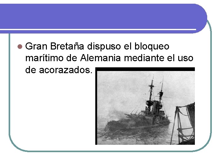 l Gran Bretaña dispuso el bloqueo marítimo de Alemania mediante el uso de acorazados.