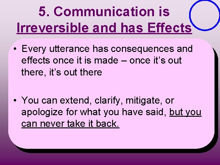 5. Communication is Irreversible and has Effects • Every utterance has consequences and effects