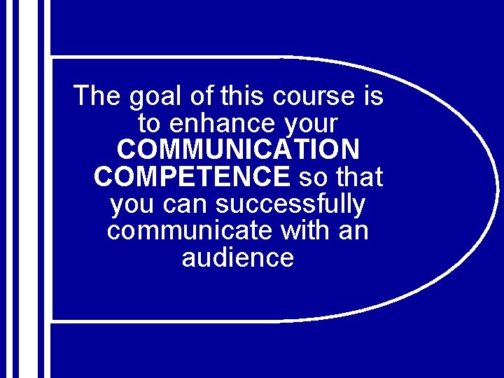 The goal of this course is to enhance your COMMUNICATION COMPETENCE so that you