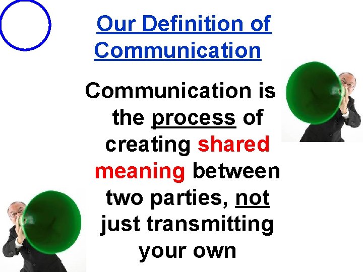 Our Definition of Communication is the process of creating shared meaning between two parties,