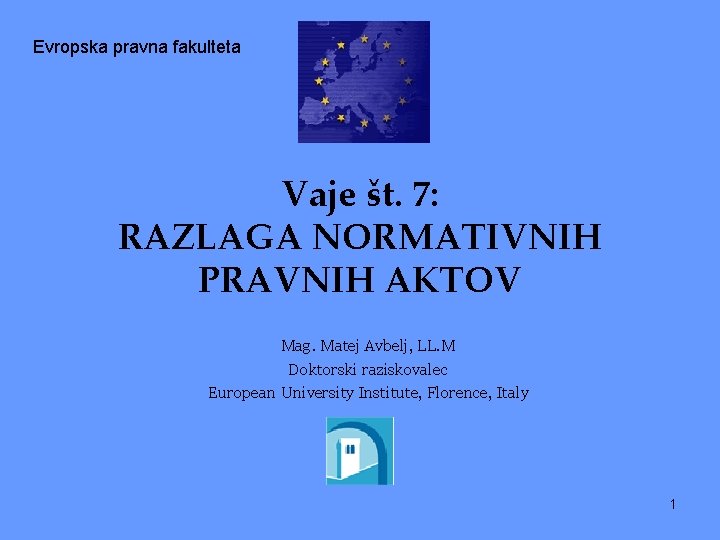 Evropska pravna fakulteta Vaje št. 7: RAZLAGA NORMATIVNIH PRAVNIH AKTOV Mag. Matej Avbelj, LL.