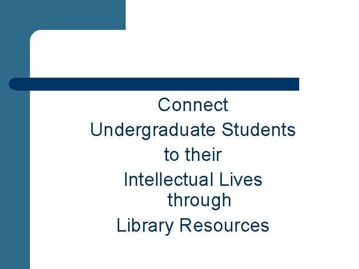 Connect Undergraduate Students to their Intellectual Lives through Library Resources 