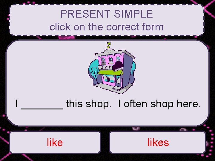 PRESENT SIMPLE click on the correct form I _______ this shop. I often shop