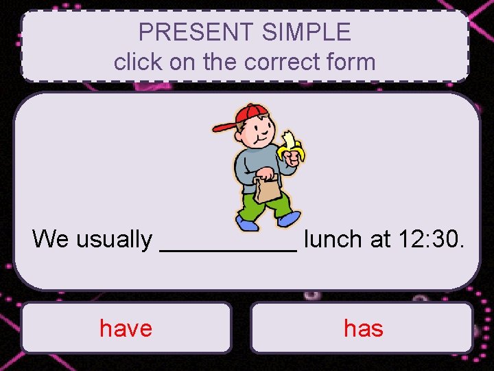 PRESENT SIMPLE click on the correct form We usually _____ lunch at 12: 30.