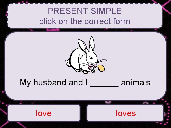 PRESENT SIMPLE click on the correct form My husband I ______ animals. loves 