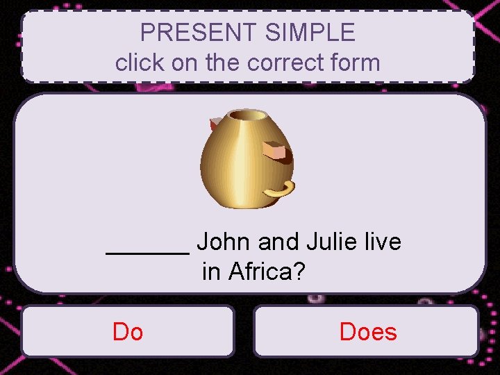 PRESENT SIMPLE click on the correct form ______ John and Julie live in Africa?