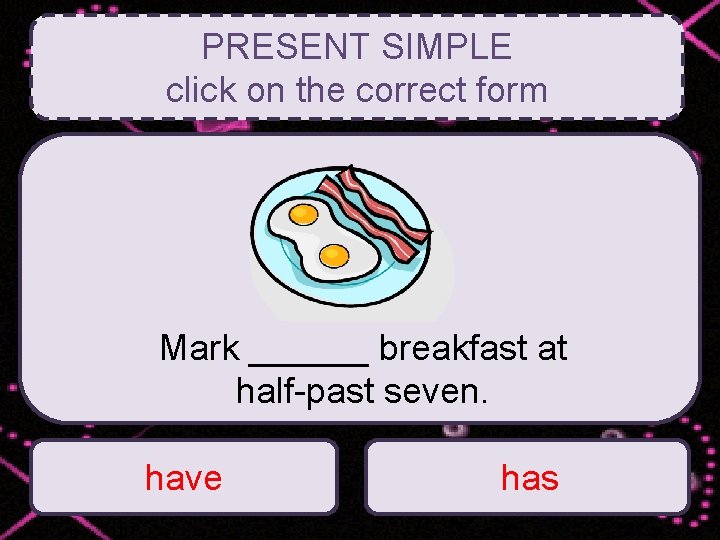 PRESENT SIMPLE click on the correct form Mark ______ breakfast at half-past seven. have