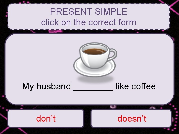PRESENT SIMPLE click on the correct form My husband ____ like coffee. don’t doesn’t