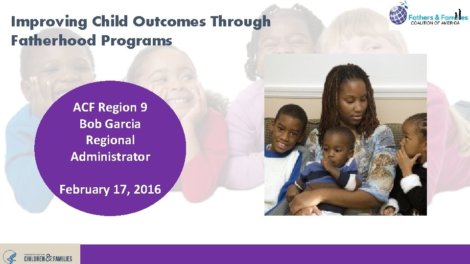 Improving Child Outcomes Through Fatherhood Programs ACF Region 9 Bob Garcia Regional Administrator February Improving Child Outcomes Through Fatherhood Programs ACF Region 9 Bob Garcia Regional Administrator February