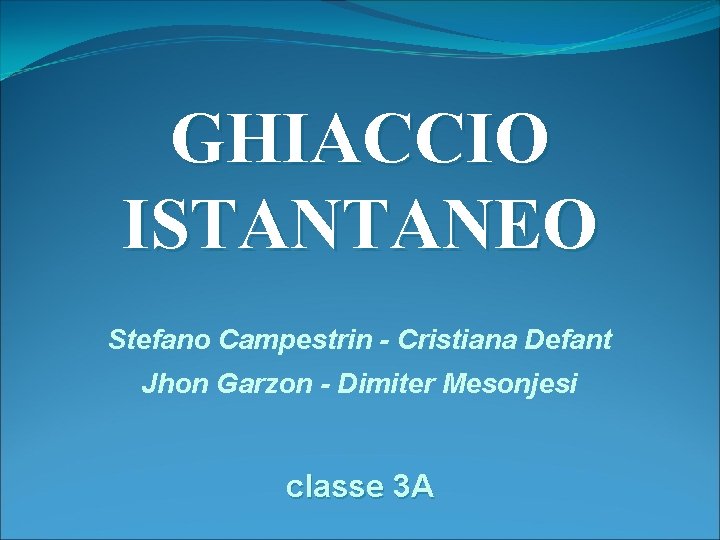 GHIACCIO ISTANTANEO Stefano Campestrin - Cristiana Defant Jhon Garzon - Dimiter Mesonjesi classe 3