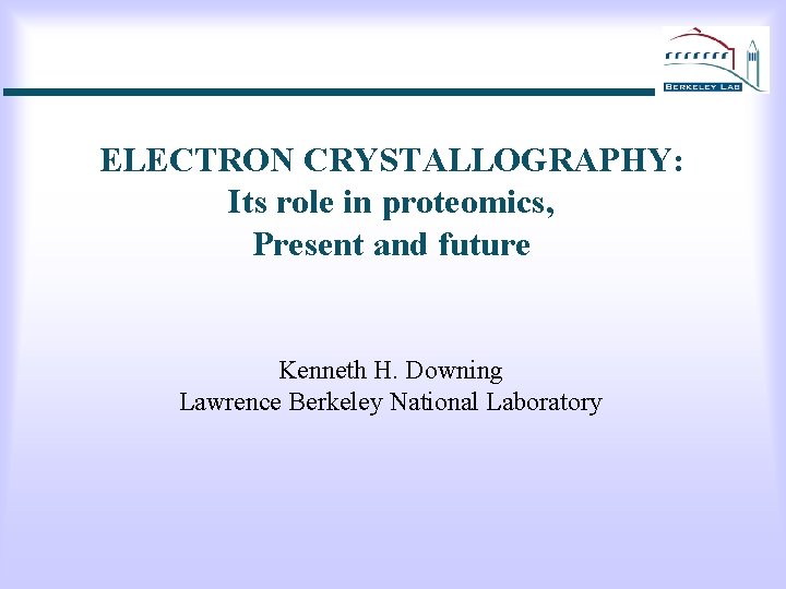 ELECTRON CRYSTALLOGRAPHY: Its role in proteomics, Present and future Kenneth H. Downing Lawrence Berkeley